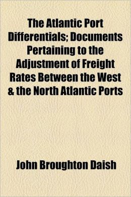 The Atlantic Port Differentials; Documents Pertaining To The Adjustment Of Freight Rates Between The West & The North Atlantic Ports