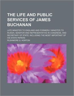 The Life And Public Services Of James Buchanan; Late Minister To England And Formerly Minister To Russia, Senator And Representative In