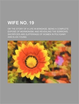 Wife No. 19; Or the Story of a Life in Bondage, Being a Complete Expos of Mormonism, and Revealing the Sorrows, Sacrifices and Sufferings of Women in