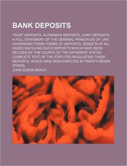Bank Deposits; Trust Deposits, Alternate Deposits, Joint Deposits a Full Statement of the General Principles of Law Governing These Forms of Deposits.