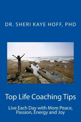 Top Life Coaching Tips: Live Each Day with More Peace, Passion, Energy and Joy Sheri Kaye Hoff and Crystal L Miller