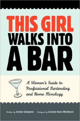 This Girl Walks Into A Bar: A Women's Guide to Professional Bartending and Home Mixology Jordan Catapano