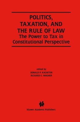 Politics, Taxation, and the Rule of Law: The Power to Tax in Constitutional Perspective Donald P. Racheter and Richard E. Wagner