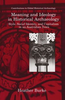 Meaning and Ideology in Historical Archaeology: Style, Social Identity, and Capitalism in an Australian Town (Contributions To Global Historical Archaeology) Heather Burke and Robert Paynter