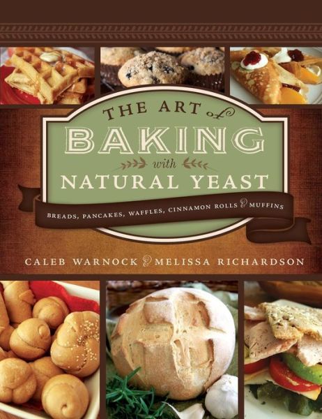 The Art of Baking with Natural Yeast: Breads, Pancakes, Waffles, Cinnamon Rolls and Muffins