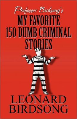 Professor Birdsong's My Favorite 150 Dumb Criminal Stories