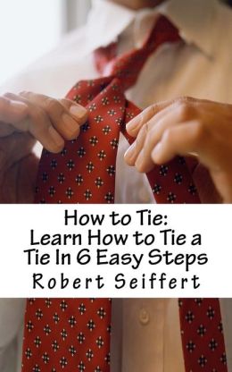 How to Tie: Learn How to Tie a Tie In 6 Easy Steps Robert Seiffert