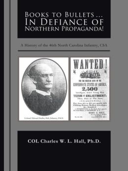 Books to Bullets... In Defiance of Northern Propaganda!: A History of the 46th North Carolina Infantry, CSA Ph.D. COL Charles W. L. Hall