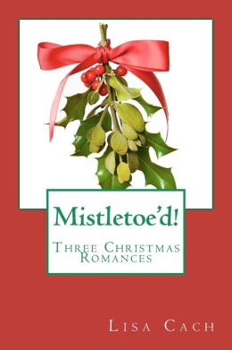 Mistletoe'd!: Three Christmas Novellas Lisa Cach