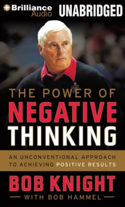The Power of Negative Thinking: An Unconventional Approach to Achieving Positive Results Bob Knight, Dick Hill and Bob Hammel
