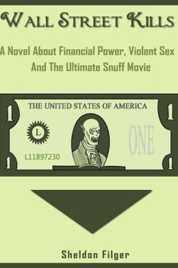 Wall Street Kills: A Novel About Financial Power, Violent Sex And The Ultimate Snuff Movie Sheldon Filger
