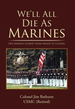 We'll All Die As Marines: One Marine's Journey from Private to Colonel Jim Bathurst