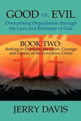 Good vs. Evil...Overcoming Degradation through the Love and Brilliance of God: Book Two: Seeking to Duplicate the Heart, Courage and Genius of the Lord Jesus Christ