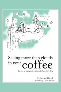 Seeing More Than Clouds in Your Coffee: Stories of a psychic medium in New York City Catherine Nadal