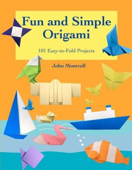 Fun and Simple Origami: 101 Easy-to-Fold Projects John Montroll