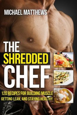 The Shredded Chef: 115 Recipes for Building Muscle, Getting Lean, and Staying Healthy