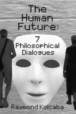 The Human Future: Seven Philosophical Dialogues Raymond Kolcaba