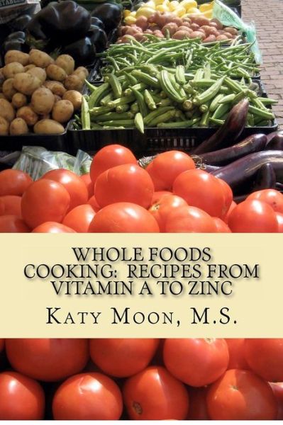 Whole Foods Cooking: Recipes from Vitamin A to Zinc