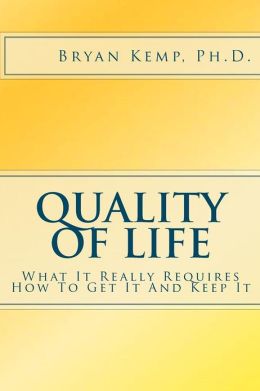 Quality of Life: What It Really Requires, How To Get It And Keep It Bryan Kemp PhD