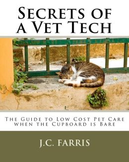 Secrets of a Vet Tech: The Guide to Low Cost Pet Care when the Cupboard is Bare J.C. Farris, Ellen Barker, Bob Barker and Nancy Farris