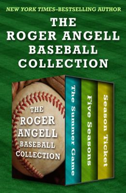 The Roger Angell Baseball Collection: The Summer Game, Five Seasons, and Season Ticket