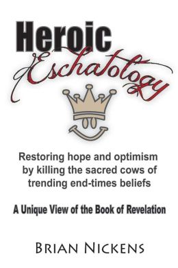 Heroic Eschatology: Restoring Hope and Optimism by Killing the Sacred Cows of Trending End Times Belief