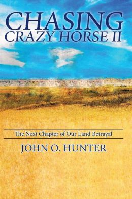 Chasing Crazy Horse II: The Next Chapter of Our Land Betrayal Dr. John O. Hunter