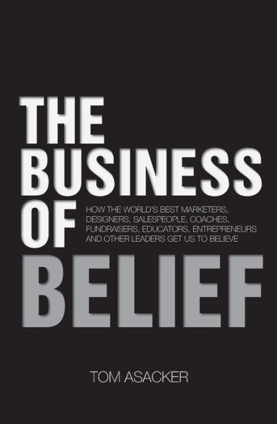 The Business of Belief: How the World's Best Marketers, Designers, Salespeople, Coaches, Fundraisers, Educators, Entrepreneurs and Other Leaders Get Us to Believe