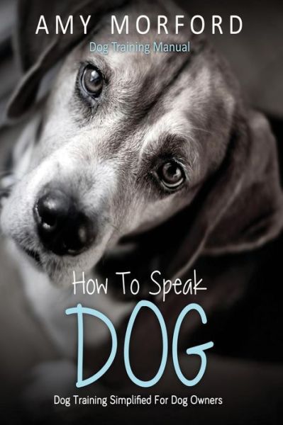 How To Speak Dog: Dog Training Simplified For Dog Owners