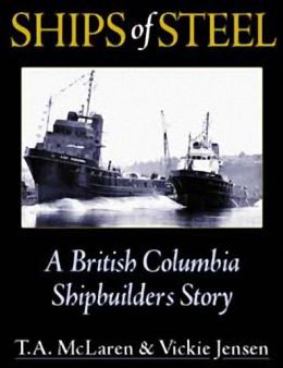 Ships of Steel: A British Columbia Shipbuilder's Story T.A. McLaren and Vickie Jensen