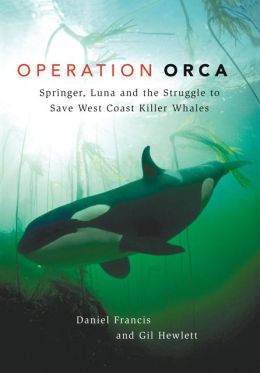 Operation Orca: Springer, Luna and the Struggle to Save West Coast Killer Whales Daniel Francis and Gill Hewlett