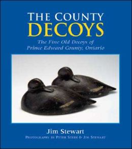 The County Decoys: The Fine Old Decoys of Prince Edward County, Ontario Jim Stewart and Peter Steer
