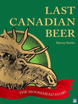 Last Canadian Beer: The Moosehead Story Harvey Sawler
