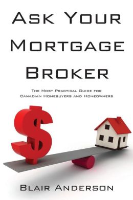 Ask Your Mortgage Broker: The Most Practical Guide for Canadian Homebuyers and Homeowners Blair Anderson