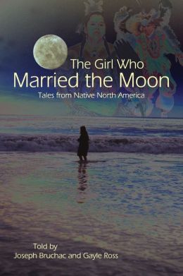 The Girl Who Married the Moon: Tales from Native North America Joseph Bruchac and Gayle Ross