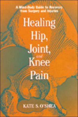 Healing Hip, Joint, and Knee Pain: A Mind-Body Guide to Recovery from Surgery and Injuries Kate S. O'Shea