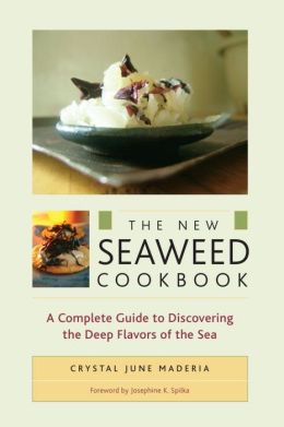 The New Seaweed Cookbook: A Complete Guide to Discovering the Deep Flavors of the Sea Crystal June Maderia and Josephine K. Spilka