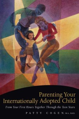 Parenting Your Internationally Adopted Child: From Your First Hours Together Through the Teen Years Patty Cogen