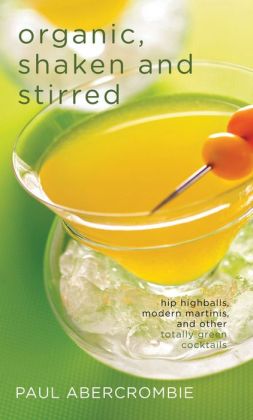 Organic, Shaken and Stirred: Hip Highballs, Modern Martinis, and Other Totally Green Cocktails