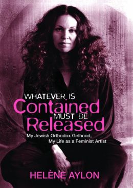 Whatever Is Contained Must Be Released: My Jewish Orthodox Girlhood, My Life as a Feminist Artist (Jewish Women Writers) Helene Aylon