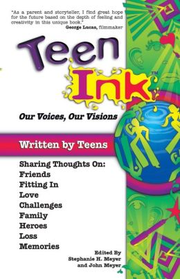 Teen Ink: Our Voices, Our Visions Stephanie H. Meyer and John Meyer