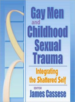 Gay Men and Childhood Sexual Trauma: Integrating the Shattered Self James Cassese