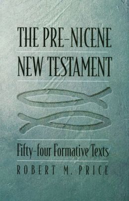 The Pre-Nicene New Testament: Fifty-four Formative Texts Robert M. Price