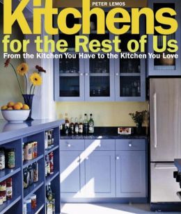 Kitchens for the Rest of Us: From the Kitchen You Have to the Kitchen You Love Peter Lemos and Ken Gutmaker