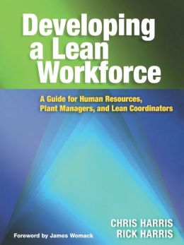 Developing a Lean Workforce: A Guide for Human Resources, Plant Managers, and Lean Coordinators Chris Harris and Rick Harris