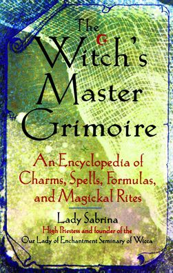 The Witch's Master Grimoire: An Encyclopedia of Charms, Spells, Formulas, and Magickal Rites