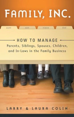 Family, Inc.: How to Manage Parents, Siblings, Spouses, Children, and In-Laws in the Family Business Larry Colin and Laura Colin