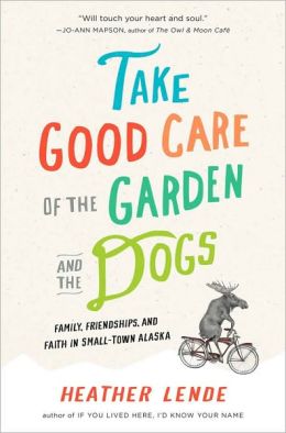 Take Good Care of the Garden and the Dogs: Family, Friendships, and Faith in Small-Town Alaska