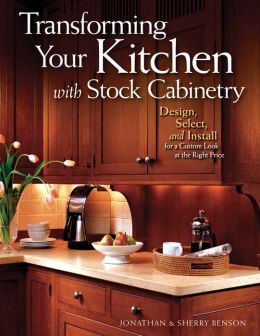 Transforming Your Kitchen with Stock Cabinetry: Design, Select, and Install for a Custom Look at the Right Price Jonathan Benson and Sherry Benson