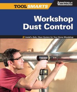 Workshop Dust Control: Install a Safe, Clean System for Your Home Woodshop (Tool Smarts) Editors Of American Woodworker Magazine